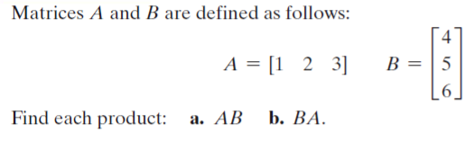 Matrices A and B are defined as follows:
4
A = [1 2 3]
B = | 5
6.
Find each product:
а. АВ
b. ВА.
