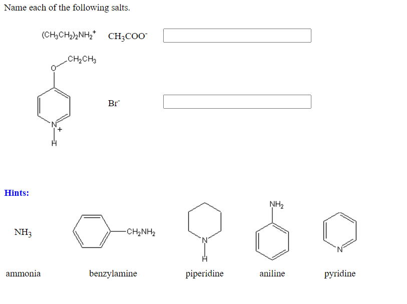 Name each of the following salts.
(CH;CH)2NH,* CH;COO¯
CH3COO
CH2CH3
Br
Hints:
NH2
NH3
-CH2NH2
ammonia
benzylamine
piperidine
aniline
pyridine
