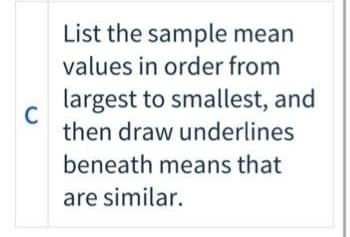 List the sample mean
values in order from
largest to smallest, and
C
then draw underlines
beneath means that
are similar.
