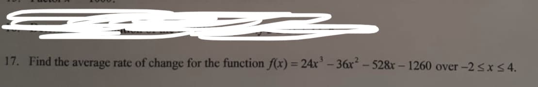 17. Find the average rate of change for the function f(x) = 24x° – 36x² - 528x – 1260 over -25x54.
%3D

