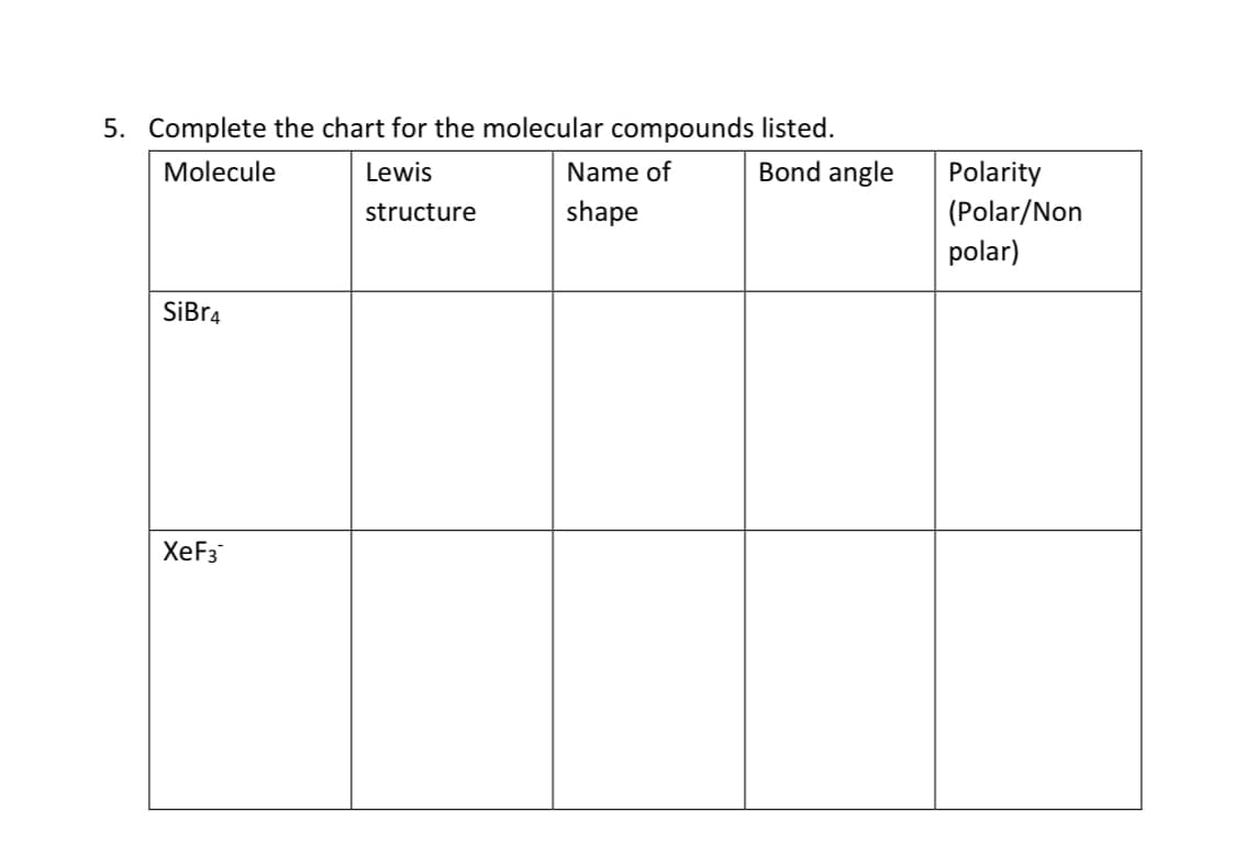 5. Complete the chart for the molecular compounds listed.
Molecule
Lewis
Name of
Bond angle
Polarity
(Polar/Non
polar)
structure
shape
SiBr4
XeF3
