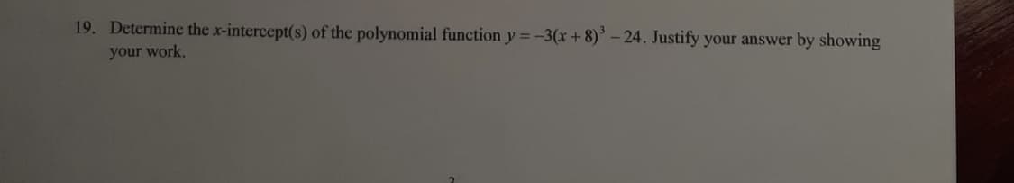 19. Determine the x-intercept(s) of the polynomial function y = -3(x+8)' - 24. Justify your answer by showing
your work.
