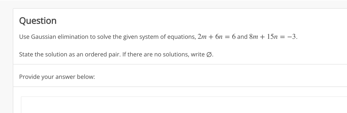 Question
Use Gaussian elimination to solve the given system of equations, 2m + 6n = 6 and 8m + 15n = –3.
State the solution as an ordered pair. If there are no solutions, write Ø.
Provide your answer below:
