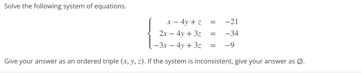 Solve the following system of equations.
x – 4y + z
-21
2x – 4y + 3z
-34
-3x – 4y + 3z
-9
Give your answer as an ordered triple (x, y, z). If the system is inconsistent, give your answer as Ø.

