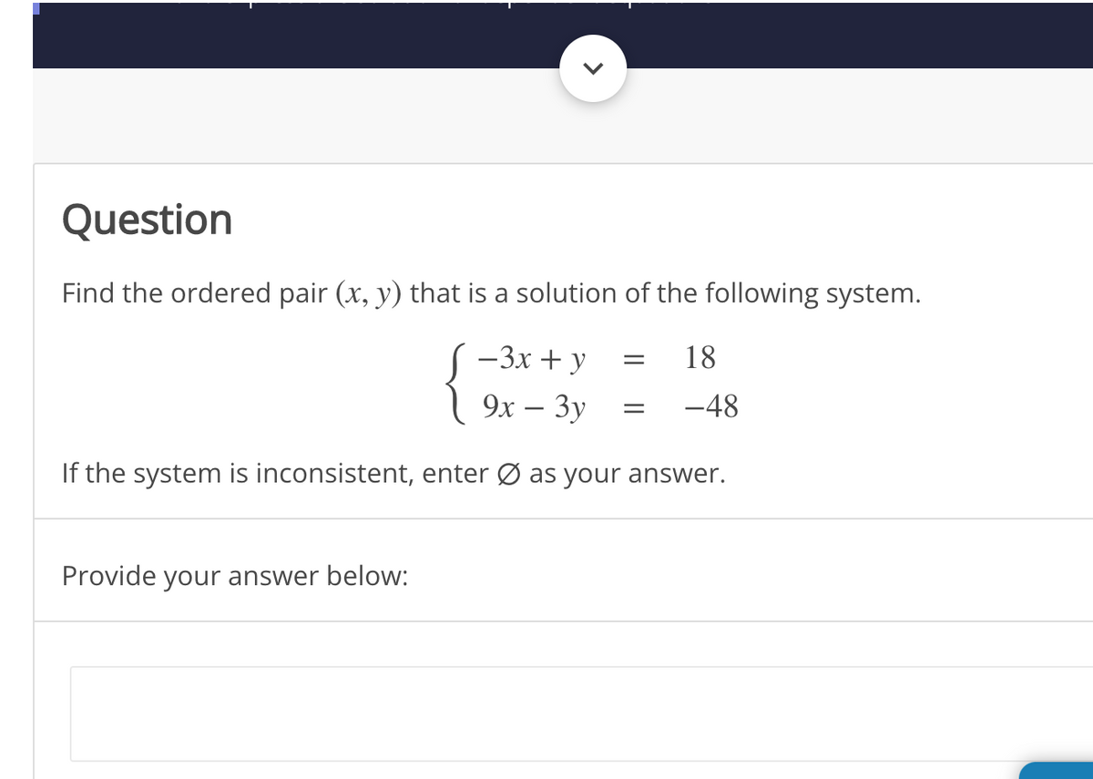 Question
Find the ordered pair (x, y) that is a solution of the following system.
-3x + y
18
9х — Зу
-48
If the system is inconsistent, enter Ø as your answer.
Provide your answer below:
