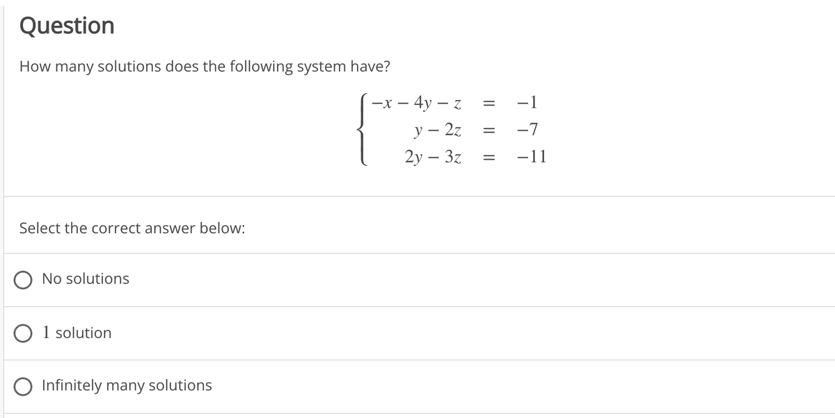 Question
How many solutions does the following system have?
—х — 4у — z
-1
у — 2z
-7
2у - 3z
-11
Select the correct answer below:
O No solutions
O 1 solution
O Infinitely many solutions
|| ||||
