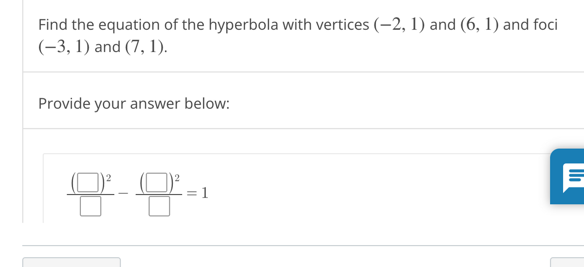 Find the equation of the hyperbola with vertices (-2, 1) and (6, 1) and foci
(-3, 1) and (7, 1).
Provide your answer below:
1

