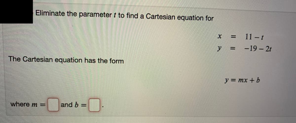 Eliminate the parameter t to find a Cartesian equation for
X =
11 t
-19 – 2t
The Cartesian equation has the form
y = mx + b
where m =
and b =
