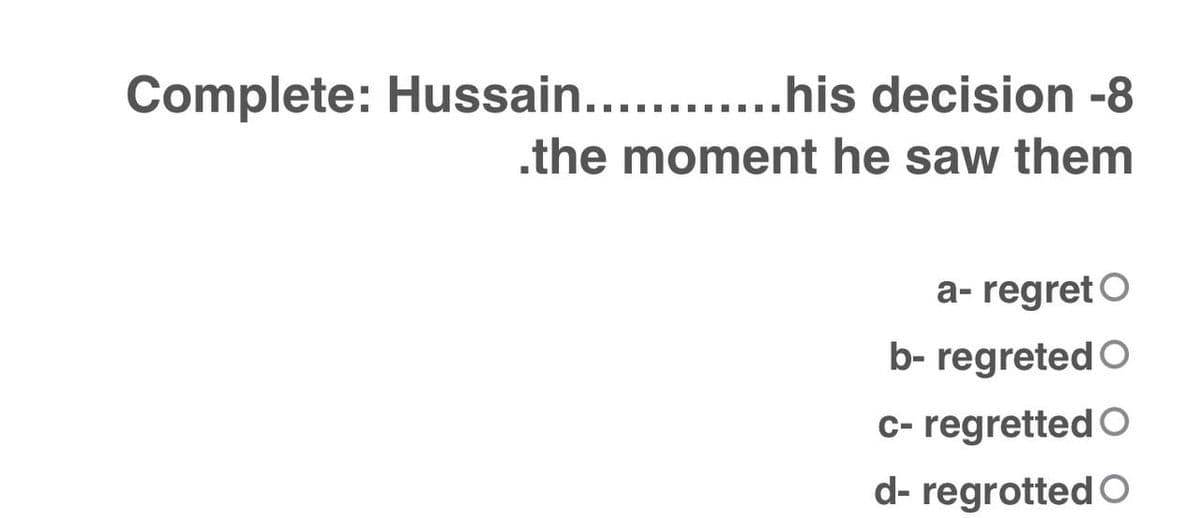 Complete: Hussain... .his decision -8
.the moment he saw them
a- regret O
b- regreted O
c- regretted O
d- regrotted O

