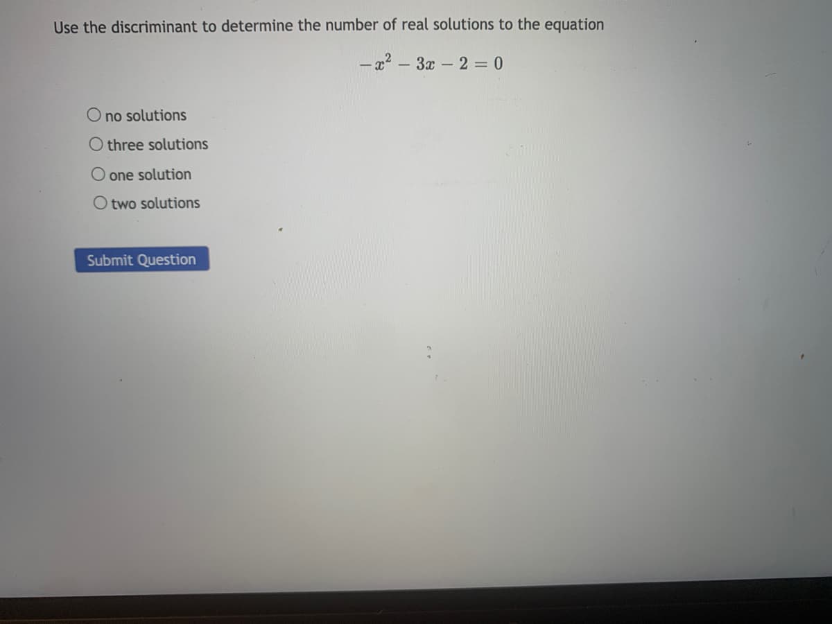 Use the discriminant to determine the number of real solutions to the equation
- x2 – 3x – 2 = 0
O no solutions
three solutions
one solution
two solutions
Submit Question
