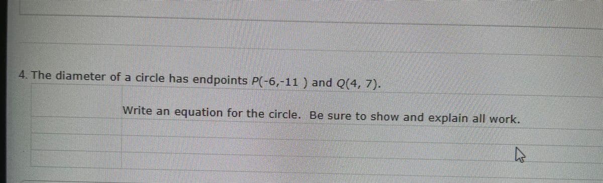 4. The diameter of a circle has endpoints P(-6,-11 ) and Q(4, 7).
Write an equation for the circle. Be sure to show and explain all work.
