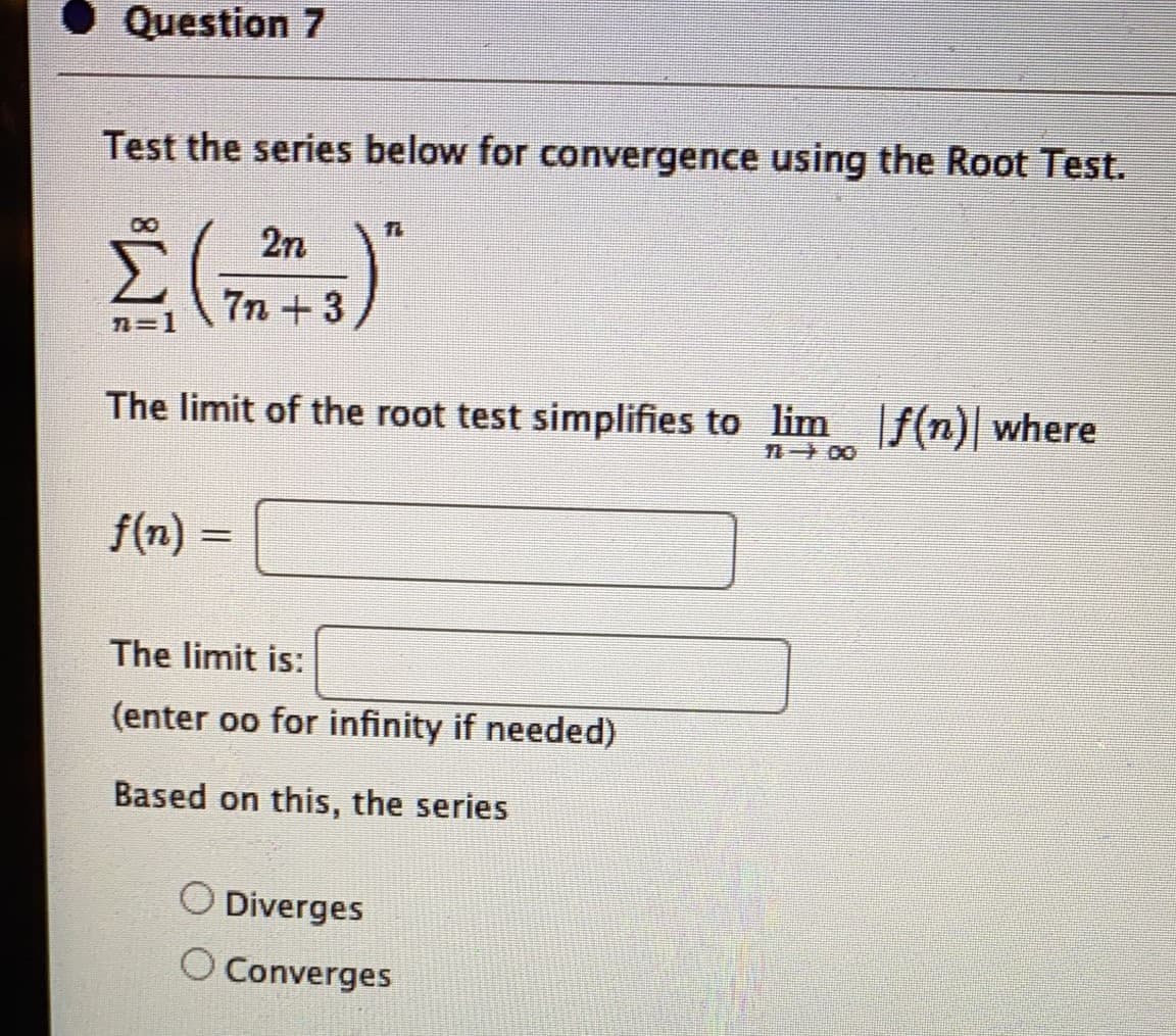 Question 7
Test the series below for convergence using the Root Test.
2n
7n + 3
n=1
The limit of the root test simplifies to lim f(n) where
f(n)
三
The limit is:
(enter oo for infinity if needed)
Based on this, the series
Diverges
Converges
