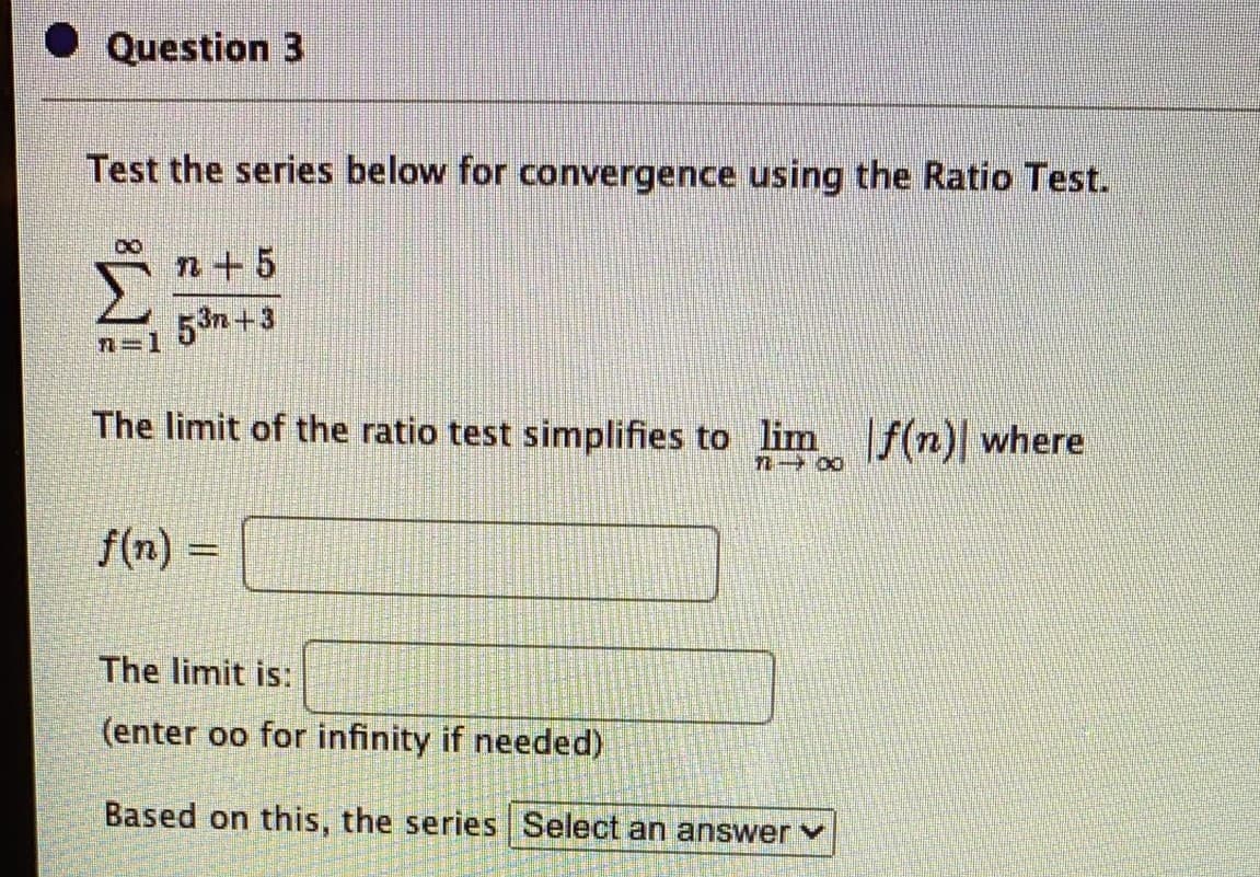 Question 3
Test the series below for convergence using the Ratio Test.
n+5
53n+3
The limit of the ratio test simplifies to lim f(n) where
f(n) =
The limit is:
(enter oo for infinity if needed)
Based on this, the series Select an answer
