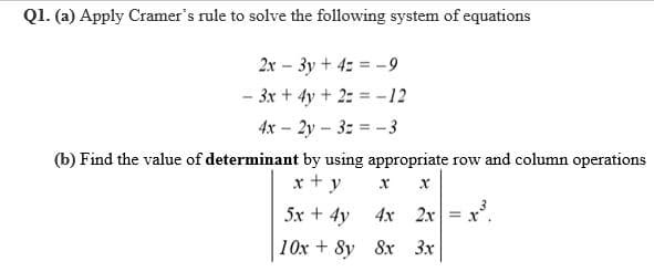 Q1. (a) Apply Cramer's rule to solve the following system of equations
2x - 3y + 4z = –9
- 3x + 4y + 2: = -12
4x - 2y - 3: = -3
(b) Find the value of determinant by using appropriate row and column operations
x + y
5x + 4y 4x 2x = x
10x + 8y 8x 3x
