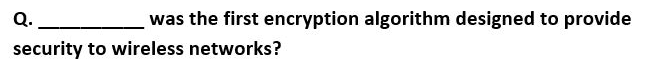 Q.
was the first encryption algorithm designed to provide
security to wireless networks?
