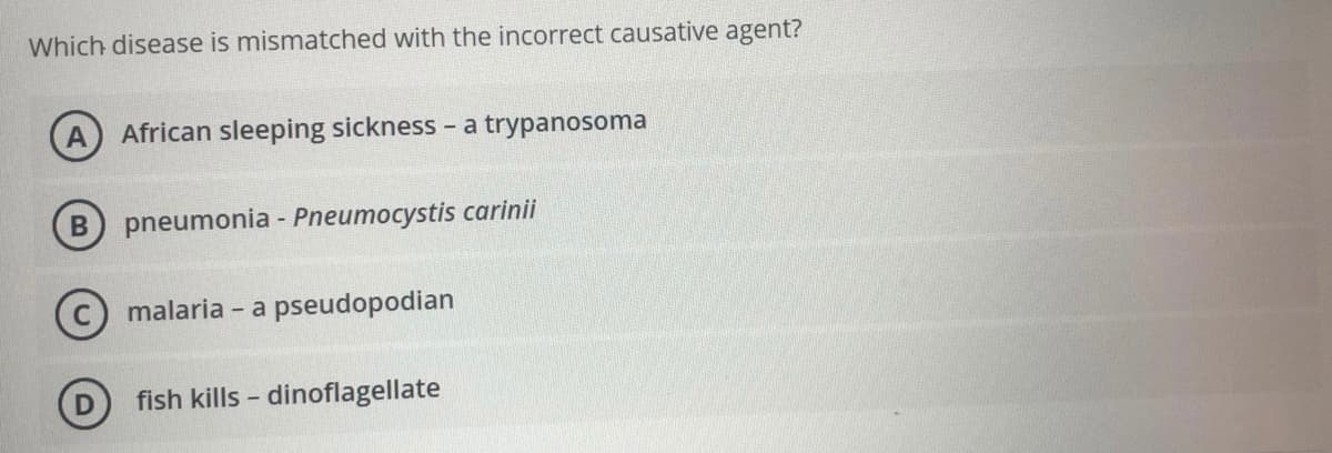 Which disease is mismatched with the incorrect causative agent?
African sleeping sickness - a trypanosoma
pneumonia - Pneumocystis carinii
(c) malaria - a pseudopodian
fish kills - dinoflagellate
