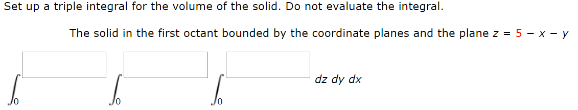 Set up a triple integral for the volume of the solid. Do not evaluate the integral.
The solid in the first octant bounded by the coordinate planes and the plane z = 5 - x - y
dz dy dx
