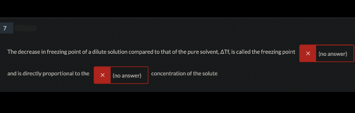 7
The decrease in freezing point of a dilute solution compared to that of the pure solvent, ATE, is called the freezing point
x (no answer)
and is directly proportional to the
(no answer)
concentration of the solute
