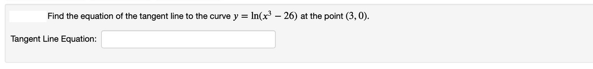Find the equation of the tangent line to the curve y = In(x – 26) at the point (3, 0).
Tangent Line Equation:
