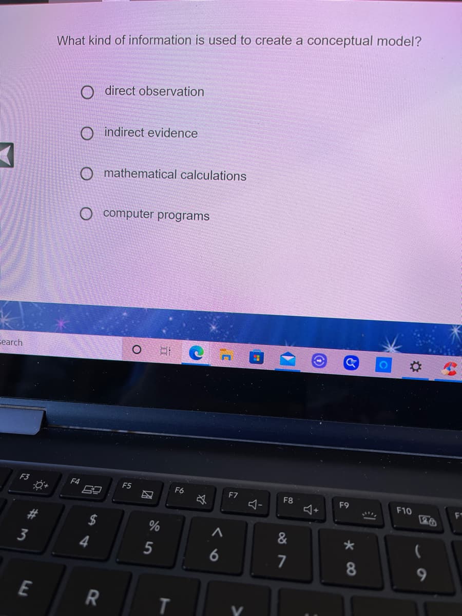 What kind of information is used to create a conceptual model?
direct observation
indirect evidence
O mathematical calculations
computer programs
search
O H C n
F3
F4
F5
F6
F7
F8
F9
F10
3
5
6
7
8
9.
E
R
