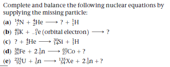 Complete and balance the following nuclear equations by
supplying the missing particle:
(a) 4N + He ? + }H
? + }H
(b) SK + -fe (orbital electron)
(c) ? + He S1 + }H
– Co + ?
?
(d) Fe + 2 dn
(e) U + in-
135
Xe + 2n +?
