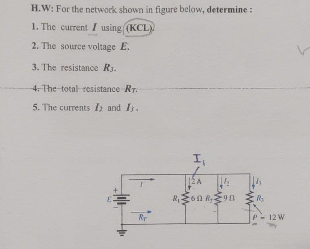 H.W: For the network shown in figure below, determine :
1. The current I using ((KCL).
2. The source voltage E.
3. The resistance R3.
4. The total resistance RT.-
5. The currents 12 and 13.
E =
RT
I,
12A
142
RM6NR₂M9N
R3
P = 12 W