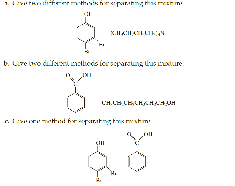 a. Give two different methods for separating this mixture.
OH
(CH3CH2CH2CH2)3N
Br
Br
b. Give two different methods for separating this mixture.
НО
CH;CH,CH2CH,CH2CH,OH
c. Give one method for separating this mixture.
НО
OH
Br
Br
0=
