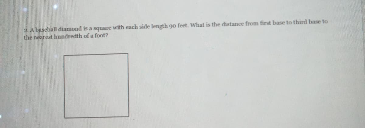 2. A baseball diamond is a square with each side length 90 feet. What is the distance from first base to third base to
the nearest hundredth of a foot?
