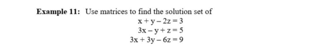 Example 11: Use matrices to find the solution set of
x+y- 2z = 3
3x - y+z= 5
3x + 3y – 6z = 9

