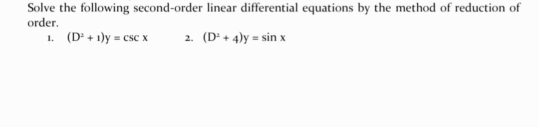 Solve the following second-order linear differential equations by the method of reduction of
order.
(D² + 1)y = csc x
2. (D² + 4)y = sin x
1.
