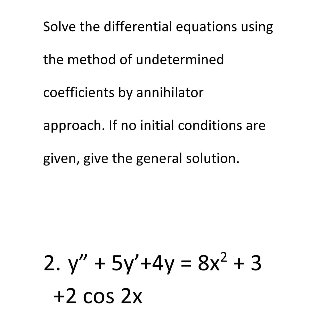 Solve the differential equations using
the method of undetermined
coefficients by annihilator
approach. If no initial conditions are
given, give the general solution.
2. y" + 5y'+4y = 8x² + 3
+2 cos 2x
