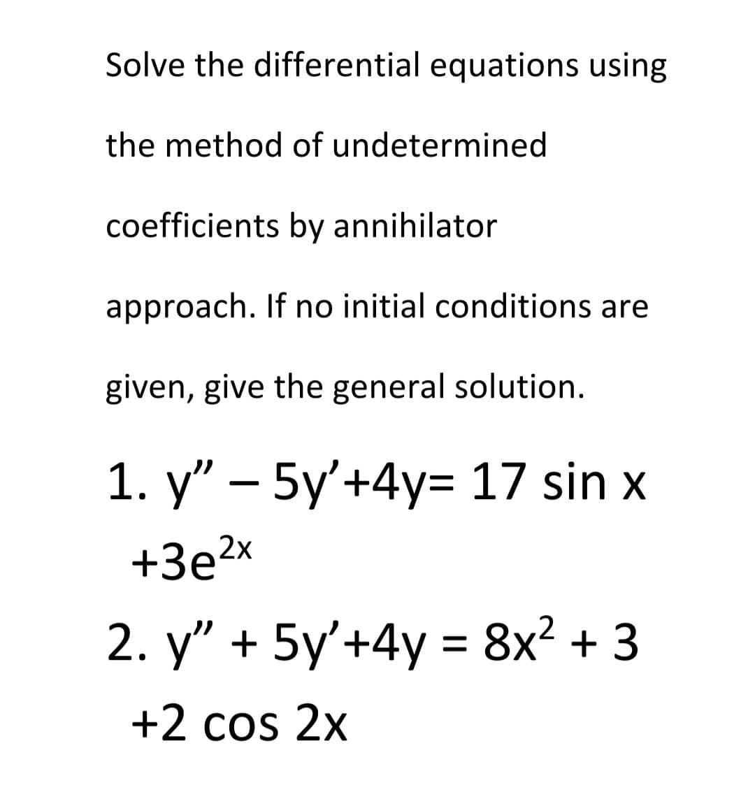 Solve the differential equations using
the method of undetermined
coefficients by annihilator
approach. If no initial conditions are
given, give the general solution.
1. y" – 5y'+4y= 17 sin x
+3е2x
2. y" + 5y'+4y = 8x² + 3
+2 cos 2x
