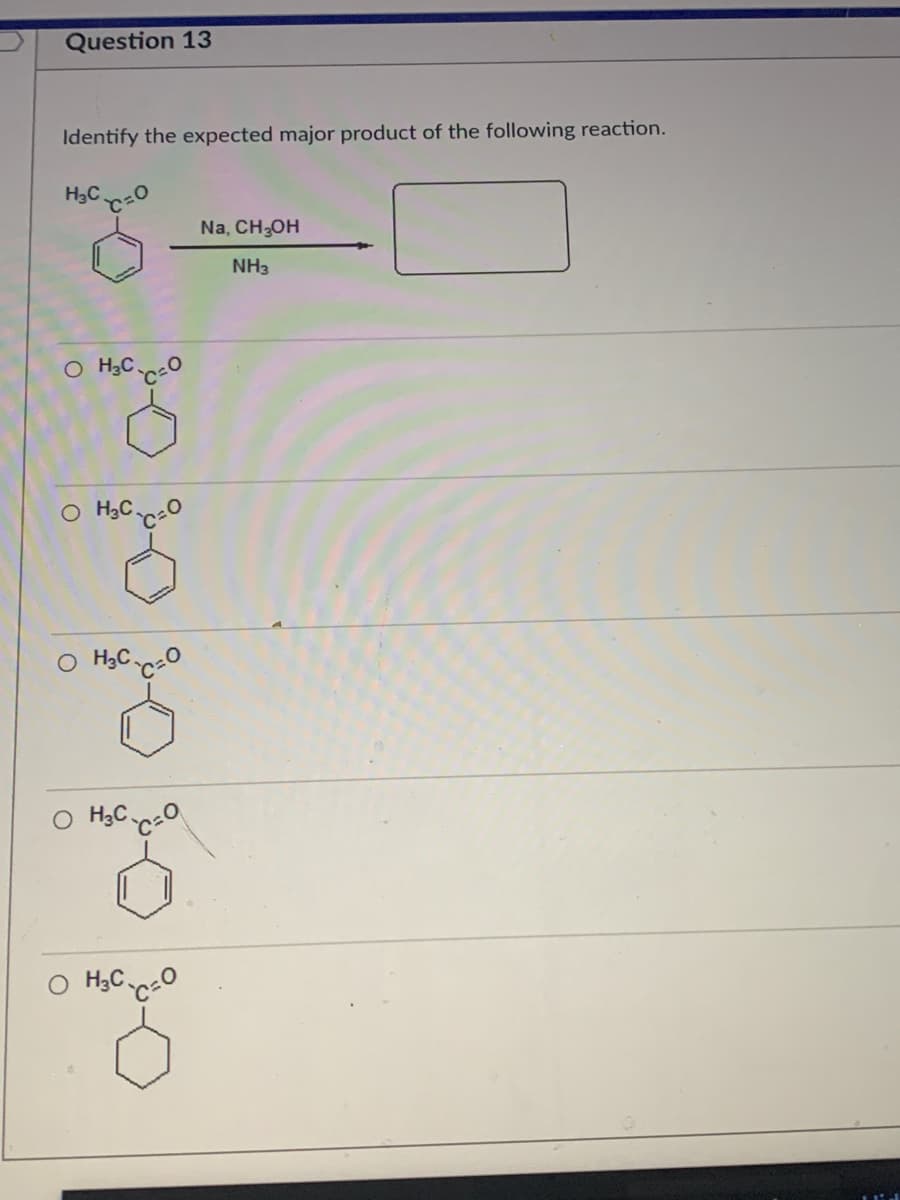 Question 13
Identify the expected major product of the following reaction.
H3C
Na, CH,OH
NH3
O H3C.
O H3C
