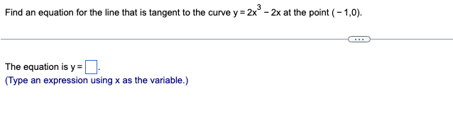 Find an equation for the line that is tangent to the curve y = 2x³- - 2x at the point (-1,0).
The equation is y=
(Type an expression using x as the variable.)
