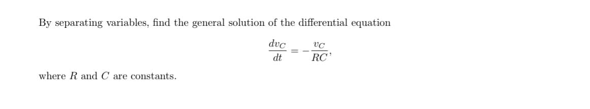 By separating variables, find the general solution of the differential equation
dvc
VC
= -
dt
RC'
where R and C are constants.
