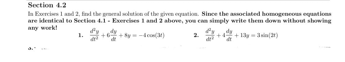 Section 4.2
In Exercises 1 and 2, find the general solution of the given equation. Since the associated homogeneous equations
are identical to Section 4.1 - Exercises 1 and 2 above, you can simply write them down without showing
any work!
1.
d²y dy
+6 +8y=-4 cos(3t)
dt² dt
2.
d²y dy
+4 + 13y = 3 sin(2t)
dt² dt
3.' LFF