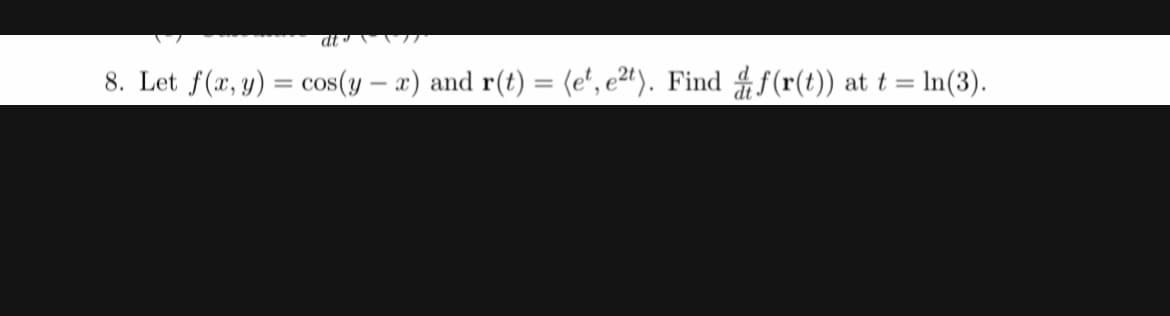 8. Let f(x, y) = cos(y – a) and r(t) = (e', e²"). Find f (r(t))
at t = In(3).
