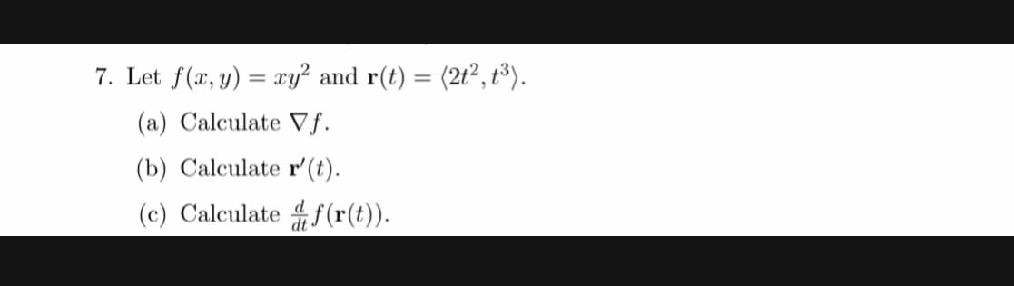 7. Let f(x, y) = xy² and r(t) = (2t2, t³).
(a) Calculate Vf.
(b) Calculate r'(t).
(c) Calculate
f (r(t)).
