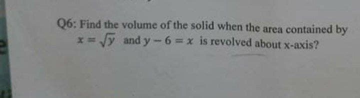 Q6: Find the volume of the solid when the area contained by
x=Jy and y-6=x is revolved about x-axis?
