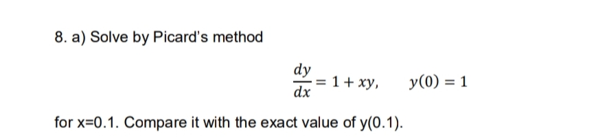 8. a) Solve by Picard's method
dy
= 1+ xy,
dx
y(0) = 1
for x=0.1. Compare it with the exact value of y(0.1).
