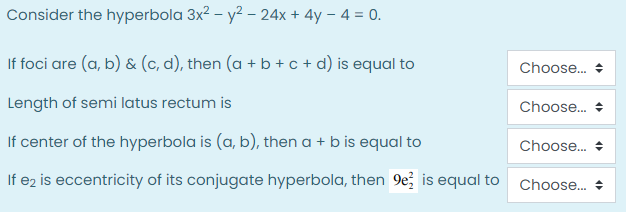Consider the hyperbola 3x2 – y2 – 24x + 4y – 4 = 0.
If foci are (a, b) & (c, d), then (a + b + c + d) is equal to
Choose.
Length of semi latus rectum is
Choose.
If center of the hyperbola is (a, b), then a + b is equal to
Choose. +
If ez is eccentricity of its conjugate hyperbola, then 9e is equal to Choose. :
