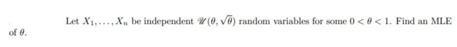 Let X1,..., X, be independent U (0, ve) random variables for some 0 < 0 < 1. Find an MLE
of 0.
