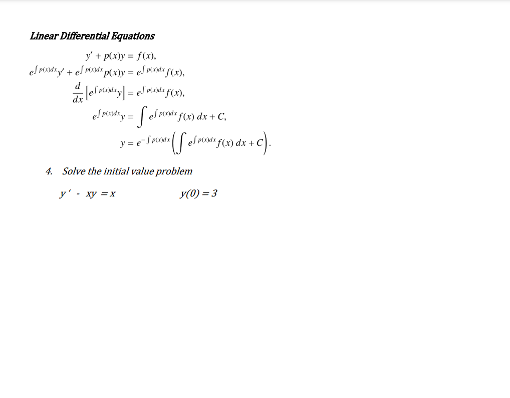 Linear Differential Equations
y' + p(x)y = f(x),
es podzy + eS porndx
*p(x)y = eJ p(xdx fƒ(x),
d
| p(x)d
*f(x),
eS pendiy = | el monds f(x) dx + C,
y = e¯Spx»dx
'el menda f(x) dx + C).
4. Solve the initial value problem
У - ху — х
y(0) = 3
