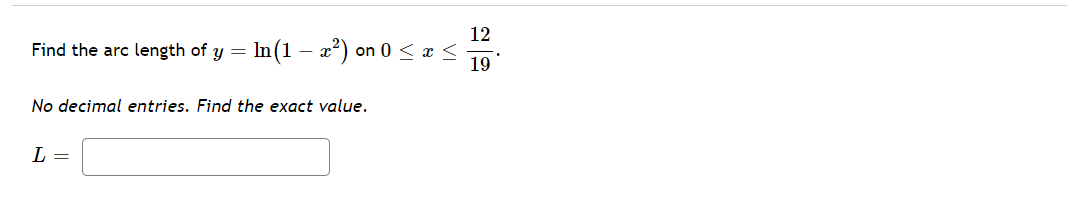 12
Find the arc length of y =
In (1
- x²) on 0 < x <
19
No decimal entries. Find the exact value.
L =
