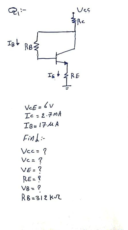 RB?
Is t
RE
VCE = 6 v
Ic : 2.7MA
IB= 17MA
Find:-
Vcc= ?
Vc = ?
VE = ?
%3D
RE = ?
VB = ?
%3D
RB=312 Kr
