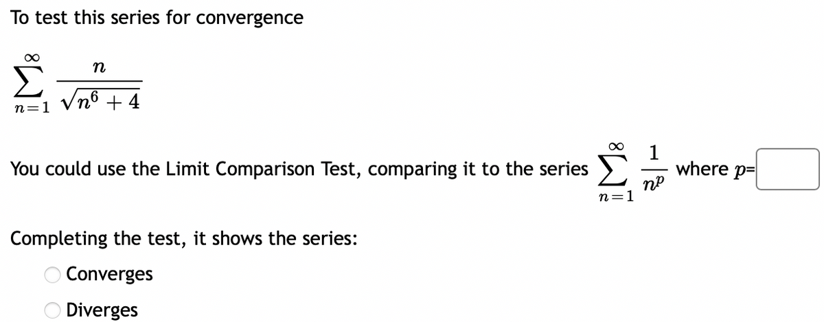 To test this series for convergence
n
n6 +4
n=1
where p=
пр
n=1
You could use the Limit Comparison Test, comparing it to the series >
Completing the test, it shows the series:
O Converges
Diverges
