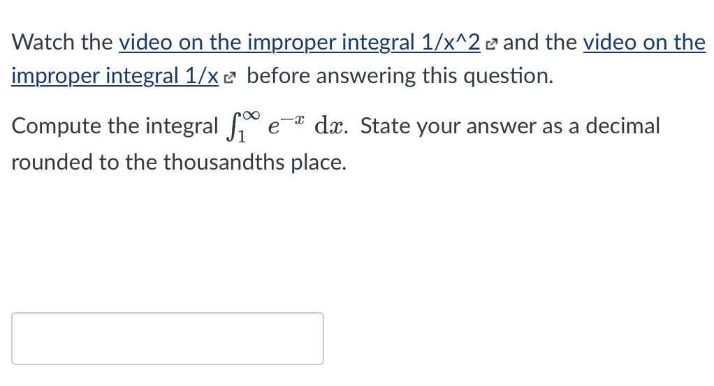 Watch the video on the improper integral 1/x^22 and the video on the
improper integral 1/xe before answering this question.
Compute the integral eª dx. State your answer as a decimal
rounded to the thousandths place.
