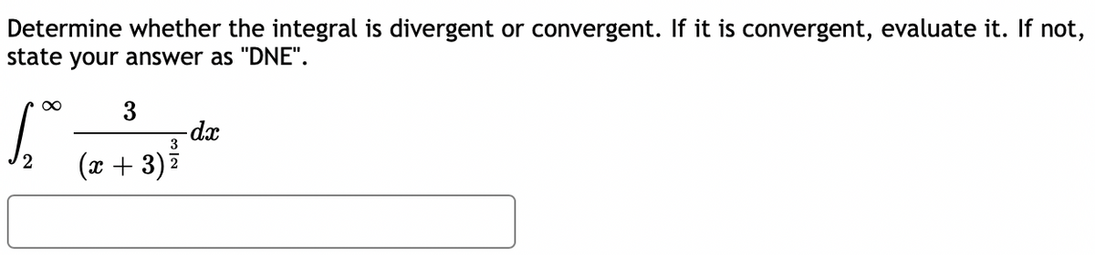 Determine whether the integral is divergent or convergent. If it is convergent, evaluate it. If not,
state your answer as "DNE".
3
-dx
3
(x + 3) 7

