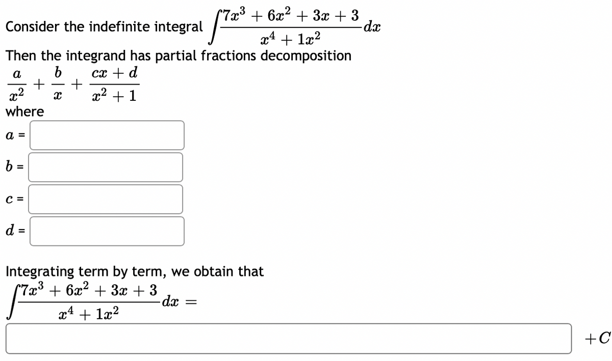 (7x³ + 6x² + 3x + 3
dx
Consider the indefinite integral
x4 + læ?
Then the integrand has partial fractions decomposition
a
cx + d
x2
x2 + 1
where
а 3
b =
C =
d =
Integrating term by term, we obtain that
(7x3 + 6x2 + 3x + 3
-dx
x4
+ 1æ?
+C
