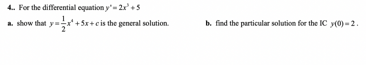 4.. For the differential equation y'= 2x' +5
1
a. show that y=÷x* + 5x+ c is the general solution.
b. find the particular solution for the IC y(0) = 2 .
2
